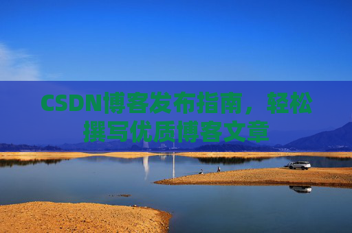 CSDN博客发布指南，轻松撰写优质博客文章